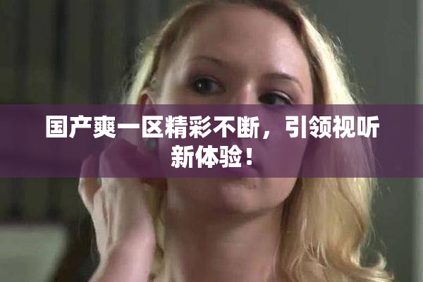 国产爽一区精彩不断，引领视听新体验！