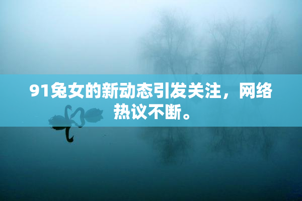 91兔女的新动态引发关注，网络热议不断。