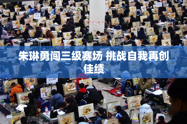 朱琳勇闯三级赛场 挑战自我再创佳绩