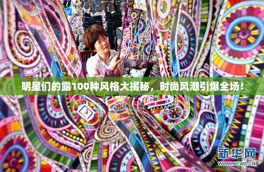 明星们的露100种风格大揭秘，时尚风潮引爆全场！
