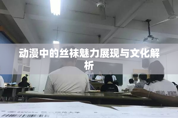 动漫中的丝袜魅力展现与文化解析