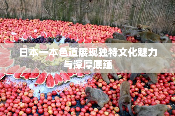 日本一本色道展现独特文化魅力与深厚底蕴