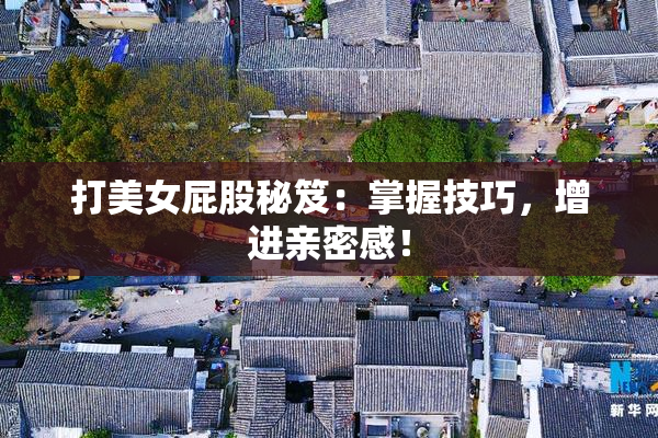打美女屁股秘笈：掌握技巧，增进亲密感！