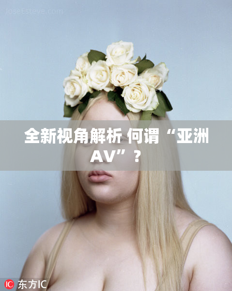 全新视角解析 何谓“亚洲AV”？