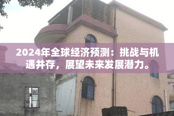 2024年全球经济预测：挑战与机遇并存，展望未来发展潜力。