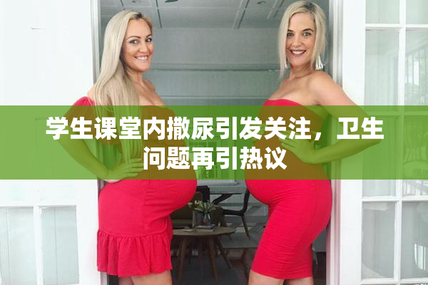 学生课堂内撒尿引发关注，卫生问题再引热议