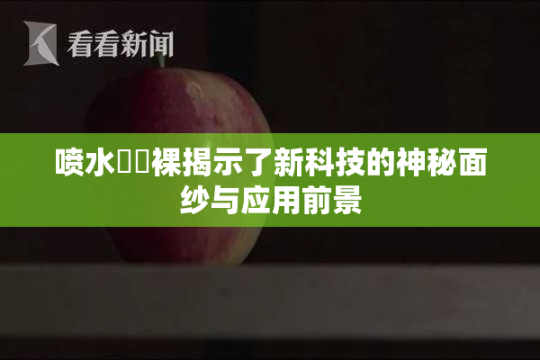 喷水❌‌裸揭示了新科技的神秘面纱与应用前景
