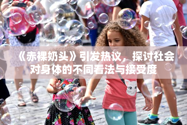 《赤裸奶头》引发热议，探讨社会对身体的不同看法与接受度