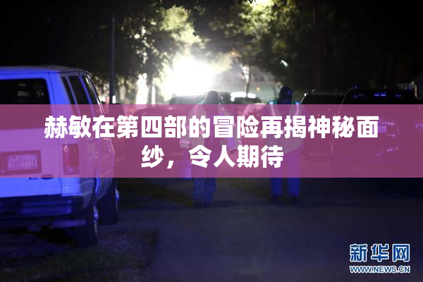 赫敏在第四部的冒险再揭神秘面纱，令人期待