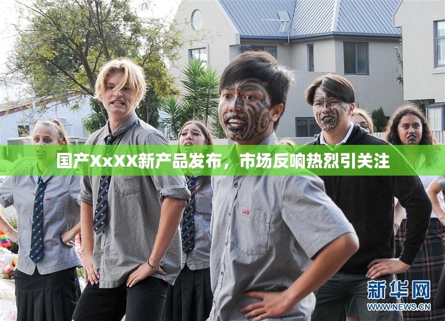 国产XxXX新产品发布，市场反响热烈引关注