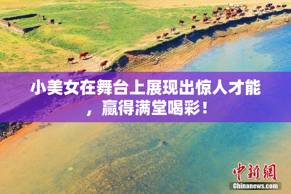 小美女在舞台上展现出惊人才能，赢得满堂喝彩！