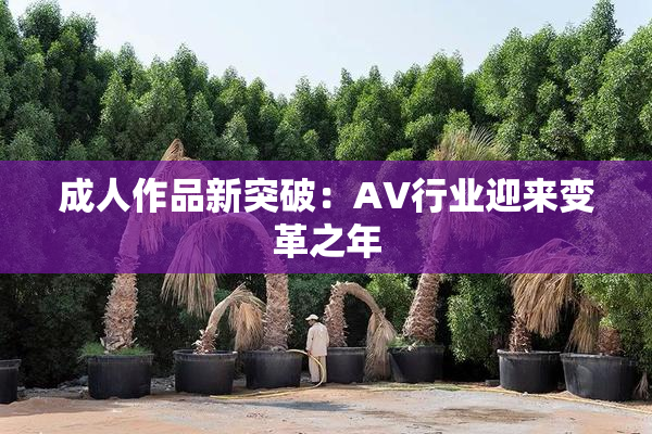 成人作品新突破：AV行业迎来变革之年