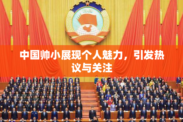 中国帅小展现个人魅力，引发热议与关注