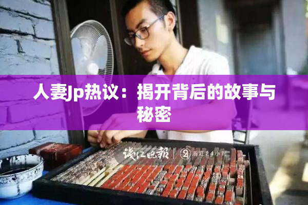 人妻Jp热议：揭开背后的故事与秘密