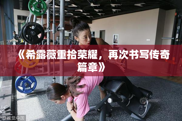 《希露薇重拾荣耀，再次书写传奇篇章》