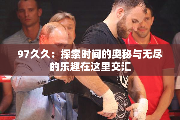 97久久：探索时间的奥秘与无尽的乐趣在这里交汇