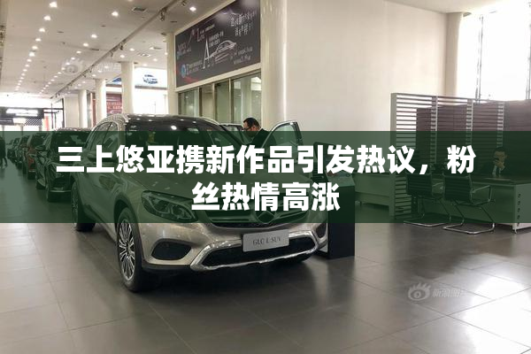 三上悠亚携新作品引发热议，粉丝热情高涨