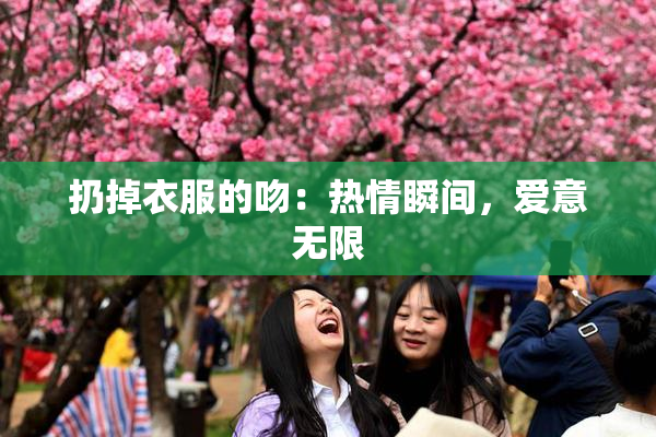 扔掉衣服的吻：热情瞬间，爱意无限