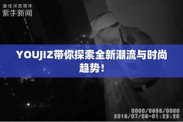 YOUJIZ带你探索全新潮流与时尚趋势！