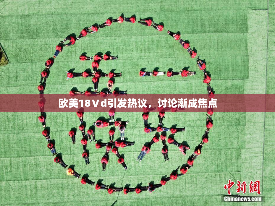 欧美18Ⅴd引发热议，讨论渐成焦点