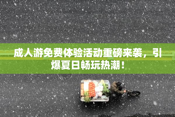 成人游免费体验活动重磅来袭，引爆夏日畅玩热潮！