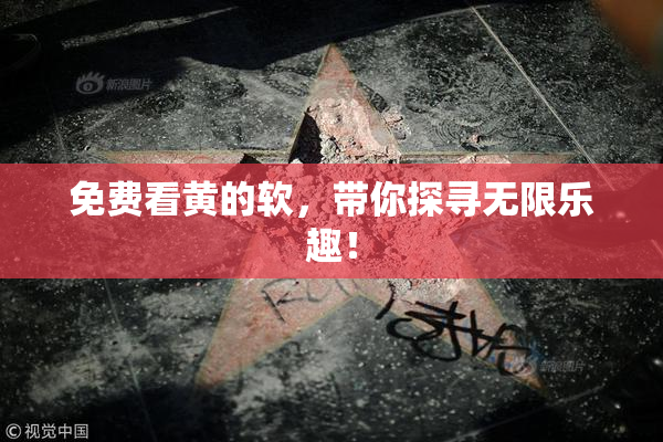 免费看黄的软，带你探寻无限乐趣！