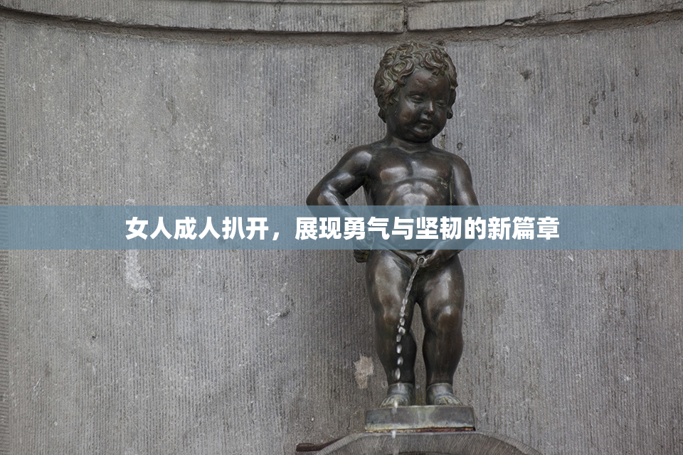 女人成人扒开，展现勇气与坚韧的新篇章
