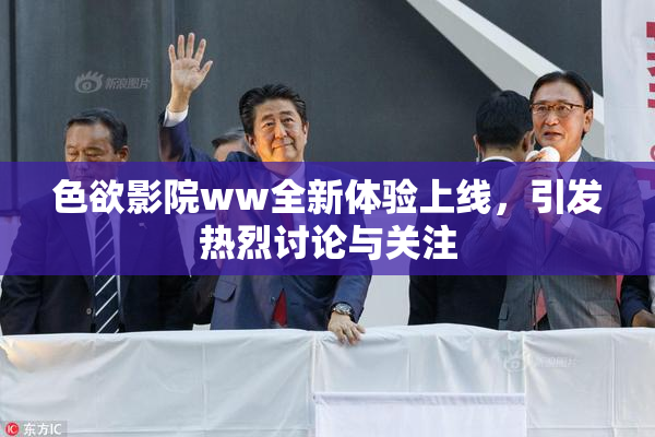 色欲影院ww全新体验上线，引发热烈讨论与关注