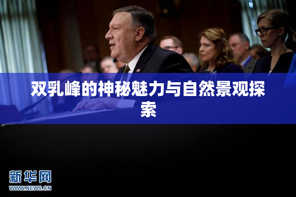 双乳峰的神秘魅力与自然景观探索