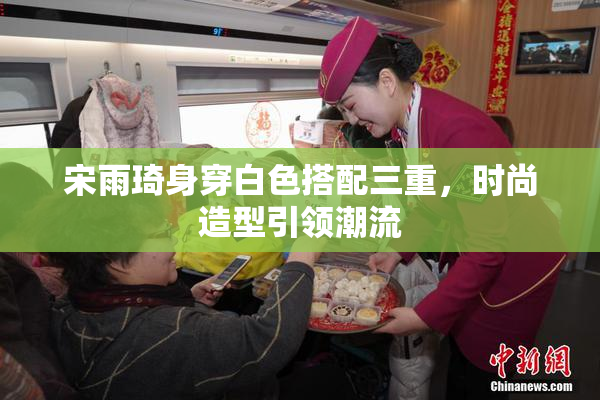 宋雨琦身穿白色搭配三重，时尚造型引领潮流