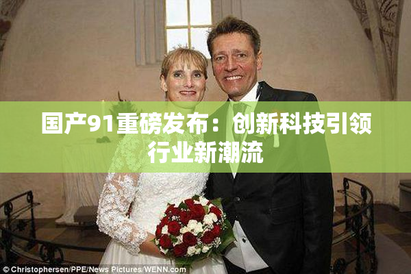 国产91重磅发布：创新科技引领行业新潮流