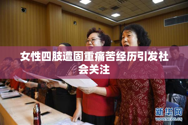 女性四肢遭固重痛苦经历引发社会关注
