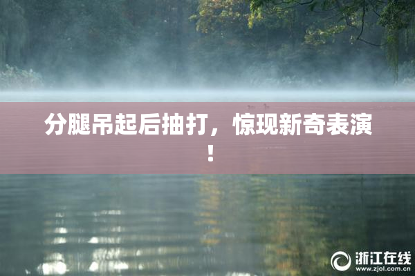 分腿吊起后抽打，惊现新奇表演！