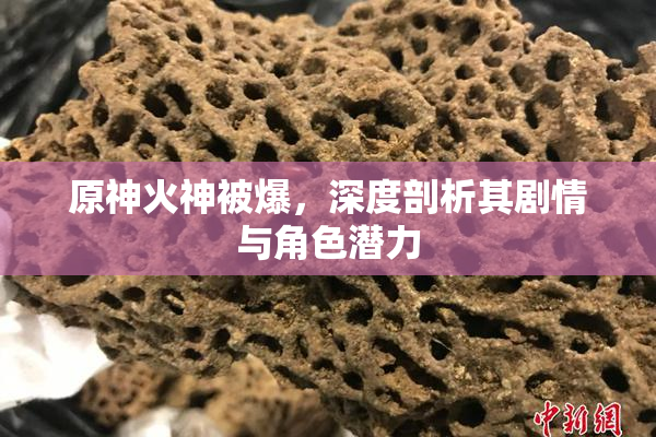 原神火神被爆，深度剖析其剧情与角色潜力