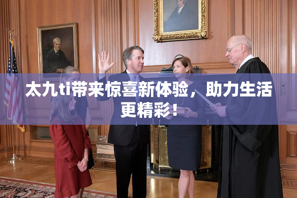 太九ti带来惊喜新体验，助力生活更精彩！