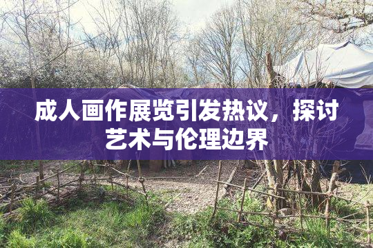 成人画作展览引发热议，探讨艺术与伦理边界