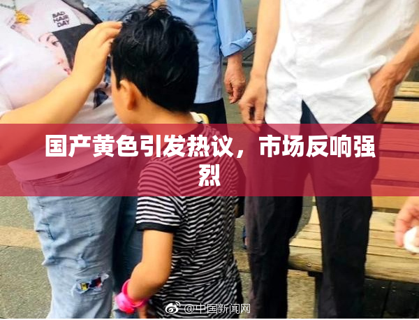 国产黄色引发热议，市场反响强烈