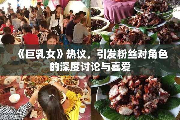 《巨乳女》热议，引发粉丝对角色的深度讨论与喜爱