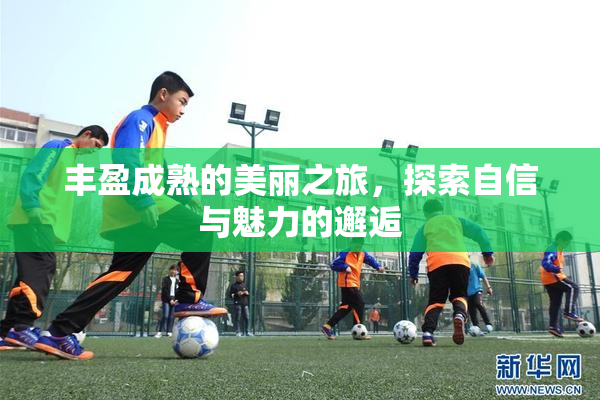 丰盈成熟的美丽之旅，探索自信与魅力的邂逅