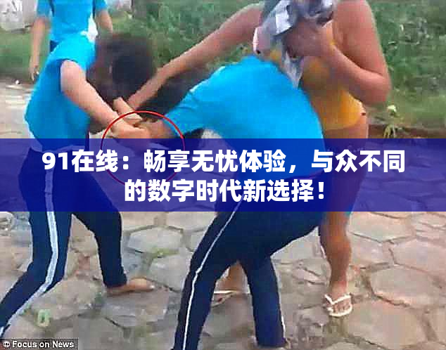 91在线：畅享无忧体验，与众不同的数字时代新选择！