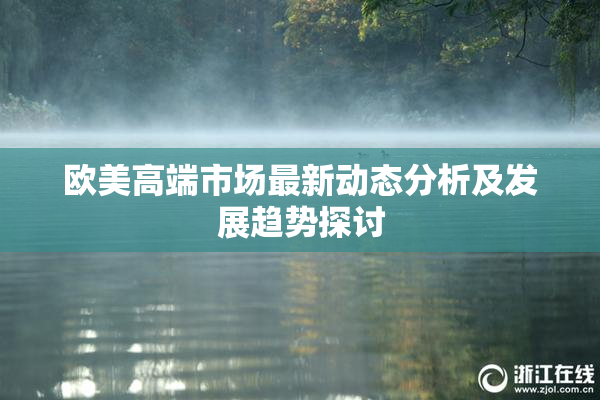 欧美高端市场最新动态分析及发展趋势探讨