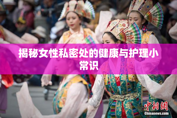 揭秘女性私密处的健康与护理小常识