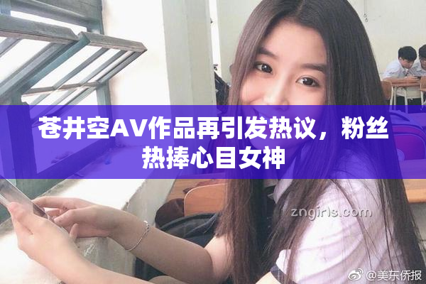 苍井空AV作品再引发热议，粉丝热捧心目女神