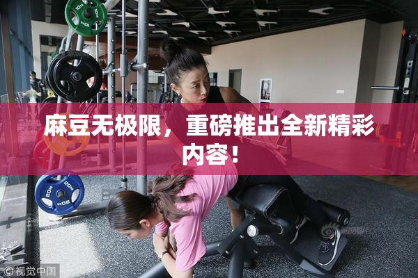 麻豆无极限，重磅推出全新精彩内容！