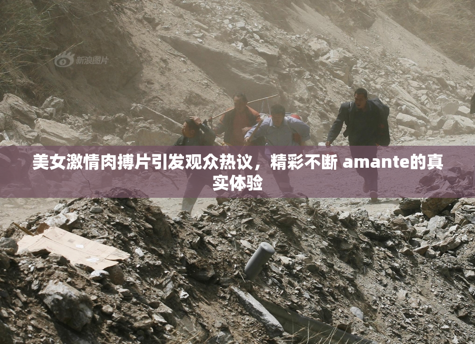 美女激情肉搏片引发观众热议，精彩不断 amante的真实体验