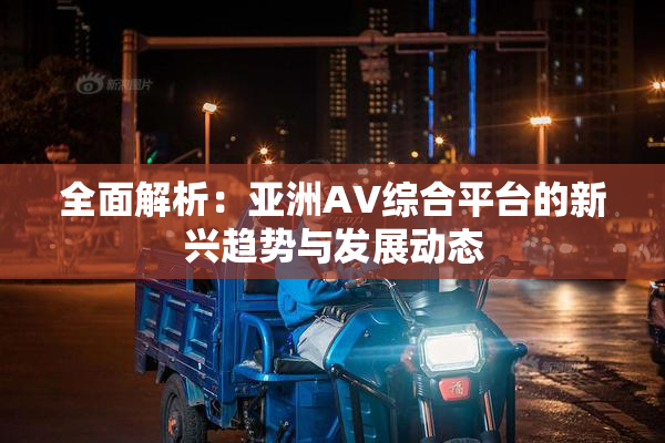 全面解析：亚洲AV综合平台的新兴趋势与发展动态