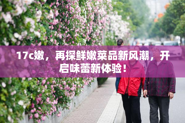 17c嫩，再探鲜嫩菜品新风潮，开启味蕾新体验！