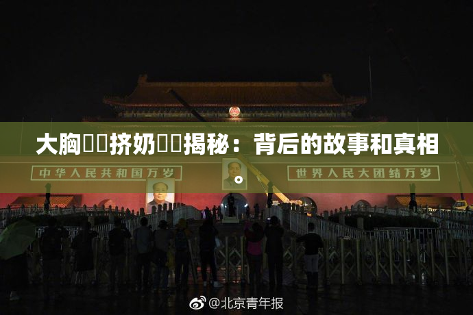 大胸❌‌挤奶❌‌揭秘：背后的故事和真相。