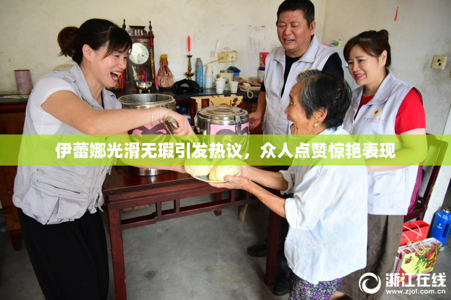 伊蕾娜光滑无瑕引发热议，众人点赞惊艳表现