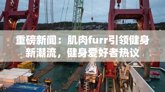 重磅新闻：肌肉furr引领健身新潮流，健身爱好者热议